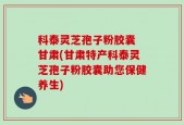 科泰灵芝孢子粉胶囊 甘肃(甘肃特产科泰灵芝孢子粉胶囊助您保健养生)
