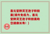 善元堂牌灵芝孢子粉胶囊(提升免疫力，善元堂牌灵芝孢子粉胶囊助您健康长寿！)