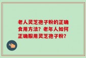 老人灵芝孢子粉的正确食用方法？老年人如何正确服用灵芝孢子粉？