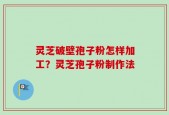 灵芝破壁孢子粉怎样加工？灵芝孢子粉制作法
