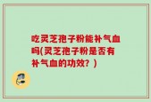 吃灵芝孢子粉能补气血吗(灵芝孢子粉是否有补气血的功效？)