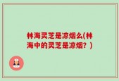 林海灵芝是凉烟么(林海中的灵芝是凉烟？)
