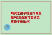 喝灵芝孢子粉治疗高血脂吗(高血脂可尝试灵芝孢子粉治疗)
