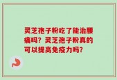 灵芝孢子粉吃了能治腰痛吗？灵芝孢子粉真的可以提高免疫力吗？