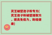 灵芝破壁孢子粉专方(灵芝孢子粉破壁提取方，提高免疫力，助增健康)
