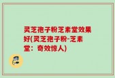 灵芝孢子粉芝素堂效果好(灵芝孢子粉-芝素堂：奇效惊人)