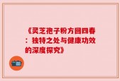 《灵芝孢子粉方回四春：独特之处与健康功效的深度探究》