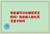 有肌瘤可以吃破壁灵芝粉吗？癌症病人能吃灵芝孢子粉吗