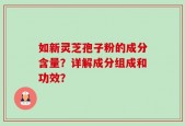 如新灵芝孢子粉的成分含量？详解成分组成和功效？