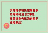 灵芝孢子粉无花果党参红枣枸杞汤 (红枣无花果党参枸杞汤有助于免疫系统)
