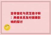 吉非替尼与灵芝孢子粉：两者关系及对健康影响的探讨
