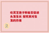 吃灵芝孢子粉能否促进头发生长 探究其对生发的作用