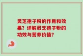 灵芝孢子粉的作用和效果？详解灵芝孢子粉的功效与营养价值？