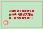 无限极灵芝胶囊对头痛有效吗(无限极灵芝胶囊：能否缓解头痛？)
