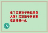 吃了灵芝孢子粉拉黑色大便？灵芝孢子粉长期吃害处是什么
