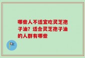 哪些人不适宜吃灵芝孢子油？适合灵芝孢子油的人群有哪些