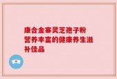 康合金寨灵芝孢子粉 营养丰富的健康养生滋补佳品
