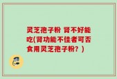 灵芝孢子粉 肾不好能吃(肾功能不佳者可否食用灵芝孢子粉？)