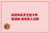 旅游购买灵芝孢子粉 需谨慎 避免陷入消费
