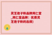 灵芝孢子粉品牌同仁堂_同仁堂品牌：优质灵芝孢子粉的选择)