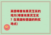 英德哪里有黑灵芝买的地方(哪里有黑灵芝买？在英国和德国的购买地点)