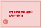 灵芝生长孢子粉的佳时机与环境解析
