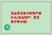 文山灵芝孢子粉特产是什么(文山特产：灵芝孢子粉介绍)