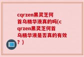 cqrzen黑灵芝何首乌精华液真的吗(cqrzen黑灵芝何首乌精华液是否真的有效？)