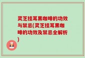 灵芝挂耳黑咖啡的功效与禁忌(灵芝挂耳黑咖啡的功效及禁忌全解析)