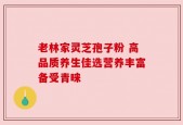 老林家灵芝孢子粉 高品质养生佳选营养丰富备受青睐