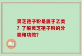 灵芝孢子粉是属于乙类？了解灵芝孢子粉的分类和功效？