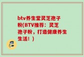 btv养生堂灵芝孢子粉(BTV推荐：灵芝孢子粉，打造健康养生生活！)