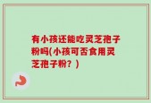 有小孩还能吃灵芝孢子粉吗(小孩可否食用灵芝孢子粉？)