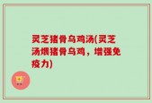 灵芝猪骨乌鸡汤(灵芝汤煨猪骨乌鸡，增强免疫力)