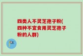 四类人不灵芝孢子粉(四种不宜食用灵芝孢子粉的人群)
