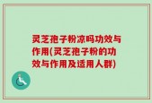 灵芝孢子粉凉吗功效与作用(灵芝孢子粉的功效与作用及适用人群)