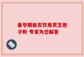备孕期能否饮用灵芝孢子粉 专家为您解答