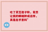 吃了灵芝孢子粉，竟然让我的眼睛肿成这样，真是出乎意料”
