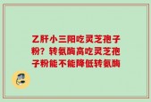 乙肝小三阳吃灵芝孢子粉？转氨酶高吃灵芝孢子粉能不能降低转氨酶