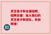 灵芝孢子粉主播招聘_招聘主播：加入我们的灵芝孢子粉团队，共创辉煌！