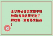金华寿仙谷灵芝孢子粉胶囊(寿仙谷灵芝孢子粉胶囊：滋补养生佳品)
