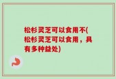 松杉灵芝可以食用不(松杉灵芝可以食用，具有多种益处)