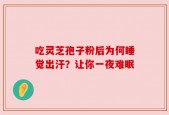 吃灵芝孢子粉后为何睡觉出汗？让你一夜难眠