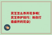 灵芝怎么养开花多呢(灵芝养护技巧：助你打造盛开的花朵)
