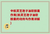 中航灵芝孢子油软胶囊作用(航灵芝孢子油软胶囊的功效与作用详解)