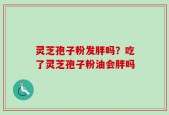 灵芝孢子粉发胖吗？吃了灵芝孢子粉油会胖吗