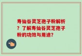 寿仙谷灵芝孢子粉解析？了解寿仙谷灵芝孢子粉的功效与用途？