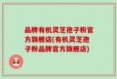 品牌有机灵芝孢子粉官方旗舰店(有机灵芝孢子粉品牌官方旗舰店)