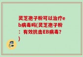 灵芝孢子粉可以治疗eb病毒吗(灵芝孢子粉：有效抗击EB病毒？)