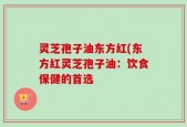 灵芝孢子油东方红(东方红灵芝孢子油：饮食保健的首选